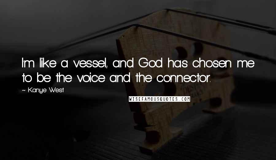 Kanye West Quotes: I'm like a vessel, and God has chosen me to be the voice and the connector.