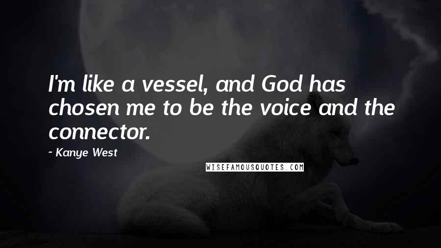 Kanye West Quotes: I'm like a vessel, and God has chosen me to be the voice and the connector.