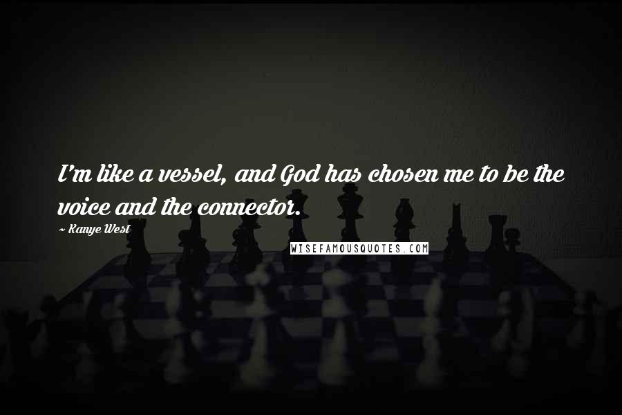 Kanye West Quotes: I'm like a vessel, and God has chosen me to be the voice and the connector.