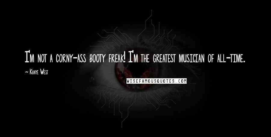 Kanye West Quotes: I'm not a corny-ass booty freak! I'm the greatest musician of all-time.