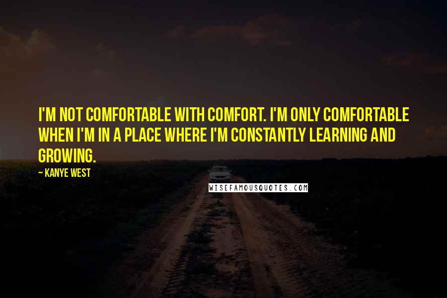 Kanye West Quotes: I'm not comfortable with comfort. I'm only comfortable when I'm in a place where I'm constantly learning and growing.