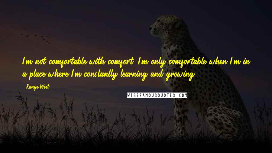 Kanye West Quotes: I'm not comfortable with comfort. I'm only comfortable when I'm in a place where I'm constantly learning and growing.