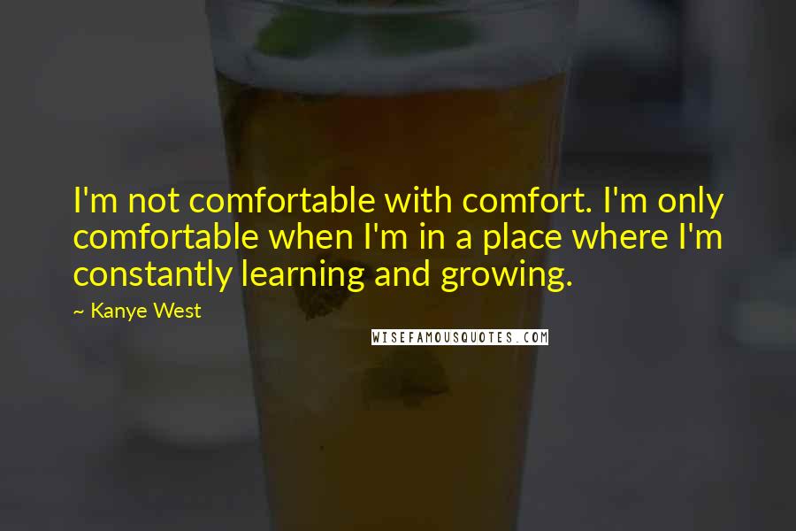 Kanye West Quotes: I'm not comfortable with comfort. I'm only comfortable when I'm in a place where I'm constantly learning and growing.