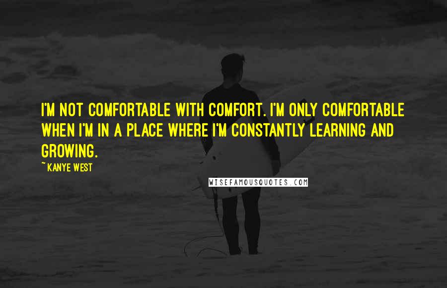 Kanye West Quotes: I'm not comfortable with comfort. I'm only comfortable when I'm in a place where I'm constantly learning and growing.