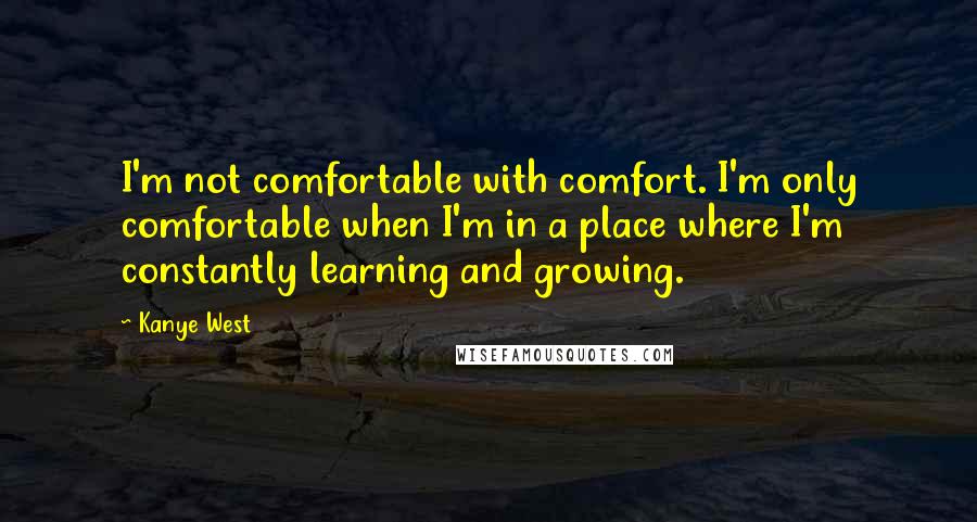 Kanye West Quotes: I'm not comfortable with comfort. I'm only comfortable when I'm in a place where I'm constantly learning and growing.