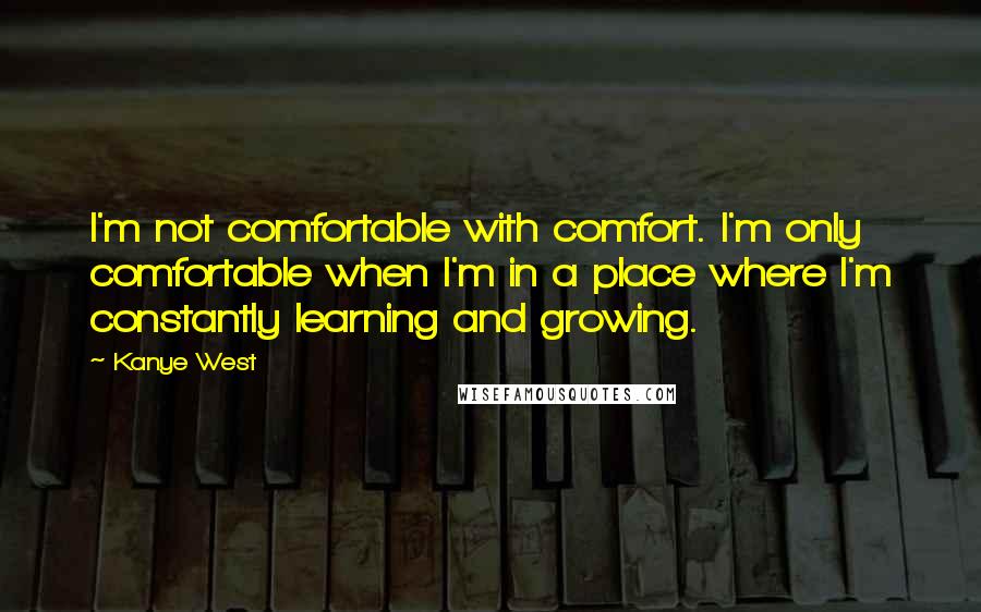 Kanye West Quotes: I'm not comfortable with comfort. I'm only comfortable when I'm in a place where I'm constantly learning and growing.