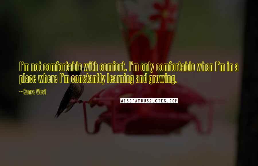 Kanye West Quotes: I'm not comfortable with comfort. I'm only comfortable when I'm in a place where I'm constantly learning and growing.