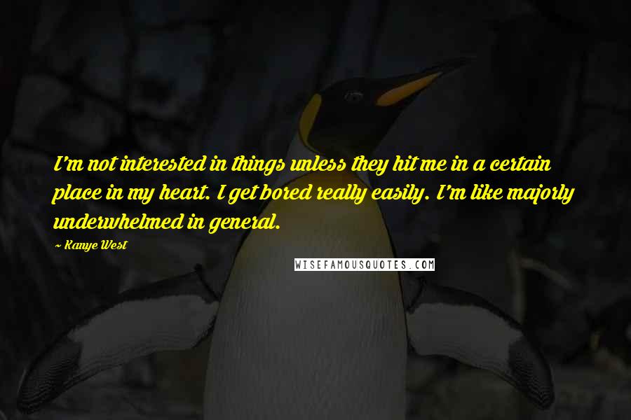 Kanye West Quotes: I'm not interested in things unless they hit me in a certain place in my heart. I get bored really easily. I'm like majorly underwhelmed in general.