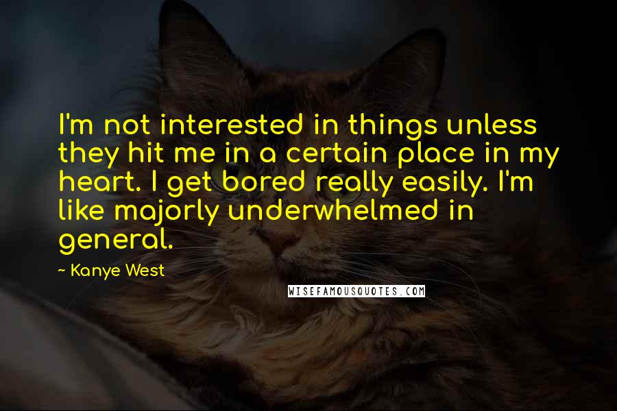 Kanye West Quotes: I'm not interested in things unless they hit me in a certain place in my heart. I get bored really easily. I'm like majorly underwhelmed in general.