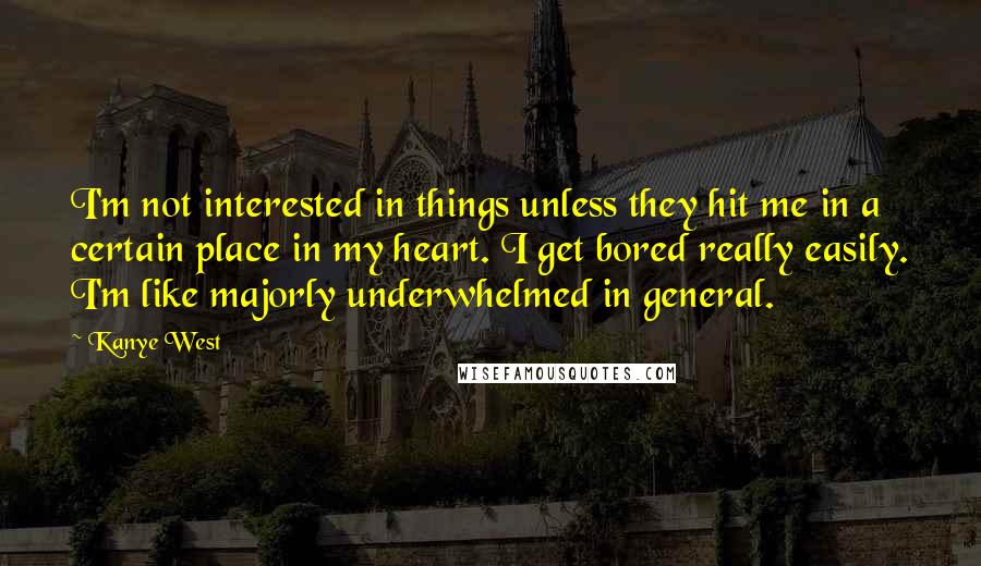 Kanye West Quotes: I'm not interested in things unless they hit me in a certain place in my heart. I get bored really easily. I'm like majorly underwhelmed in general.