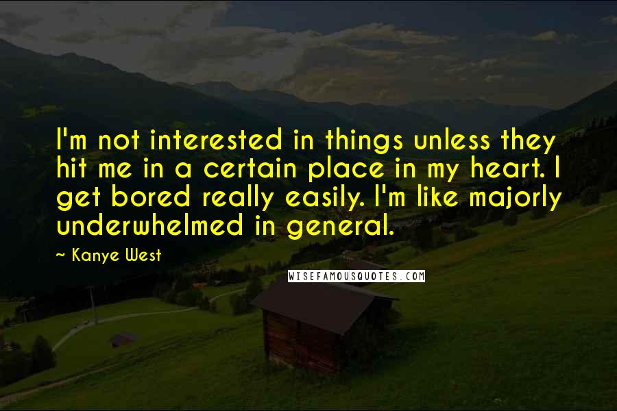 Kanye West Quotes: I'm not interested in things unless they hit me in a certain place in my heart. I get bored really easily. I'm like majorly underwhelmed in general.