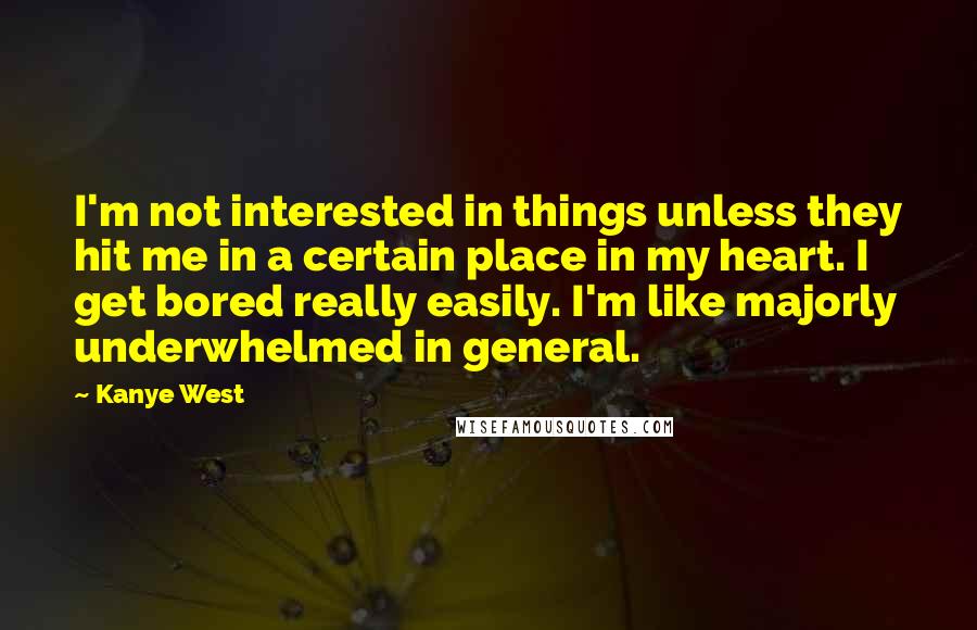 Kanye West Quotes: I'm not interested in things unless they hit me in a certain place in my heart. I get bored really easily. I'm like majorly underwhelmed in general.