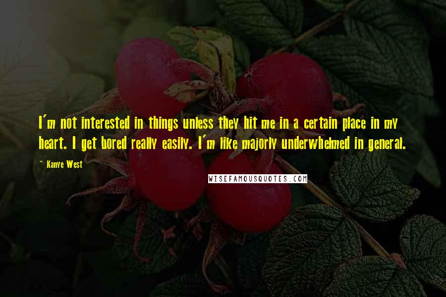 Kanye West Quotes: I'm not interested in things unless they hit me in a certain place in my heart. I get bored really easily. I'm like majorly underwhelmed in general.