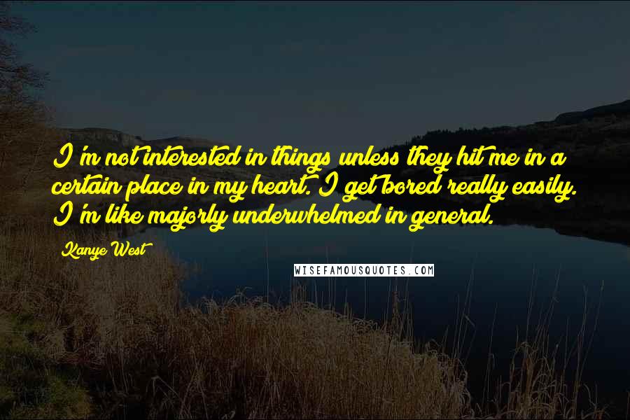 Kanye West Quotes: I'm not interested in things unless they hit me in a certain place in my heart. I get bored really easily. I'm like majorly underwhelmed in general.