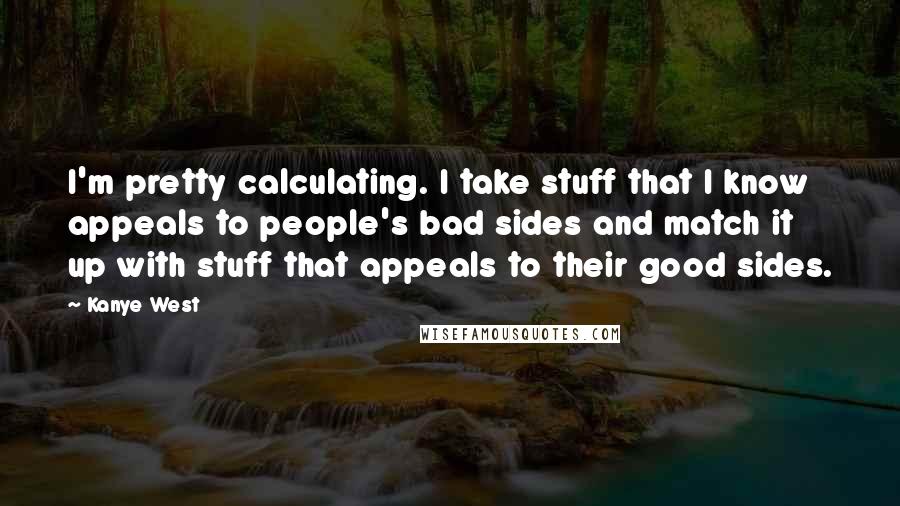 Kanye West Quotes: I'm pretty calculating. I take stuff that I know appeals to people's bad sides and match it up with stuff that appeals to their good sides.