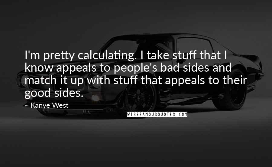Kanye West Quotes: I'm pretty calculating. I take stuff that I know appeals to people's bad sides and match it up with stuff that appeals to their good sides.