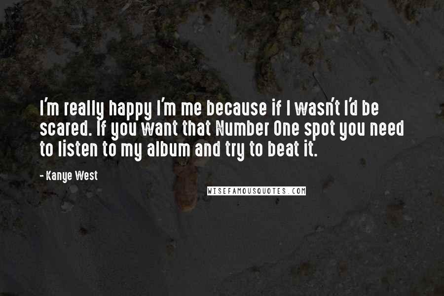 Kanye West Quotes: I'm really happy I'm me because if I wasn't I'd be scared. If you want that Number One spot you need to listen to my album and try to beat it.