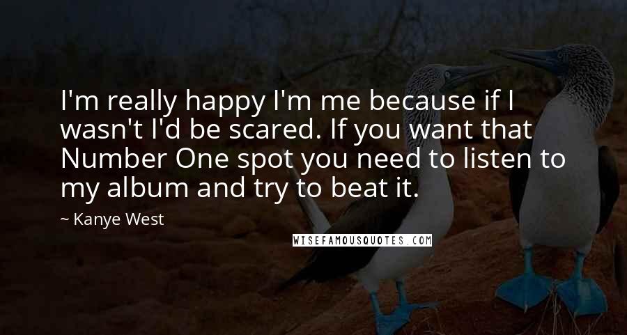 Kanye West Quotes: I'm really happy I'm me because if I wasn't I'd be scared. If you want that Number One spot you need to listen to my album and try to beat it.