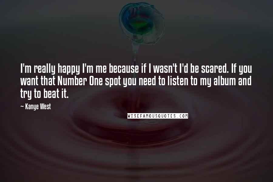 Kanye West Quotes: I'm really happy I'm me because if I wasn't I'd be scared. If you want that Number One spot you need to listen to my album and try to beat it.