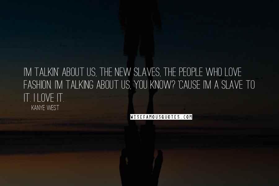 Kanye West Quotes: I'm talkin' about us, the new slaves, the people who love fashion. I'm talking about us, you know? 'Cause I'm a slave to it. I love it.