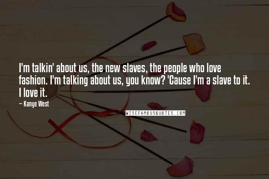 Kanye West Quotes: I'm talkin' about us, the new slaves, the people who love fashion. I'm talking about us, you know? 'Cause I'm a slave to it. I love it.