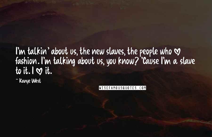 Kanye West Quotes: I'm talkin' about us, the new slaves, the people who love fashion. I'm talking about us, you know? 'Cause I'm a slave to it. I love it.