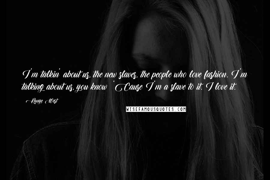 Kanye West Quotes: I'm talkin' about us, the new slaves, the people who love fashion. I'm talking about us, you know? 'Cause I'm a slave to it. I love it.
