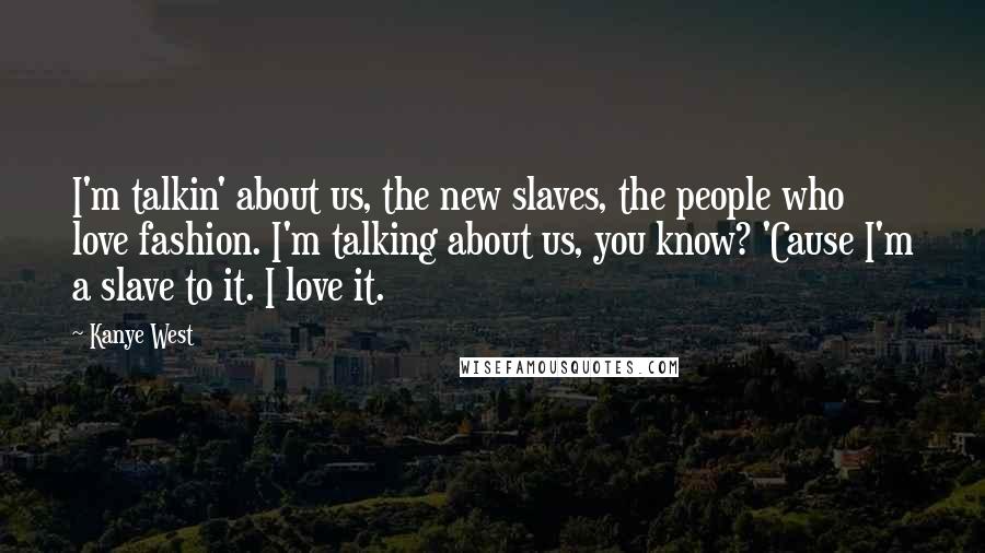 Kanye West Quotes: I'm talkin' about us, the new slaves, the people who love fashion. I'm talking about us, you know? 'Cause I'm a slave to it. I love it.