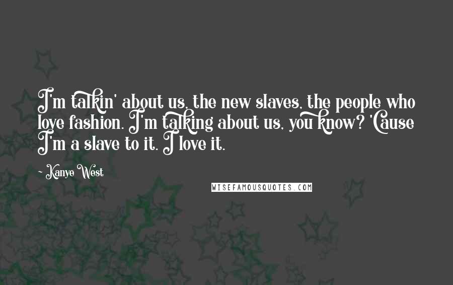 Kanye West Quotes: I'm talkin' about us, the new slaves, the people who love fashion. I'm talking about us, you know? 'Cause I'm a slave to it. I love it.