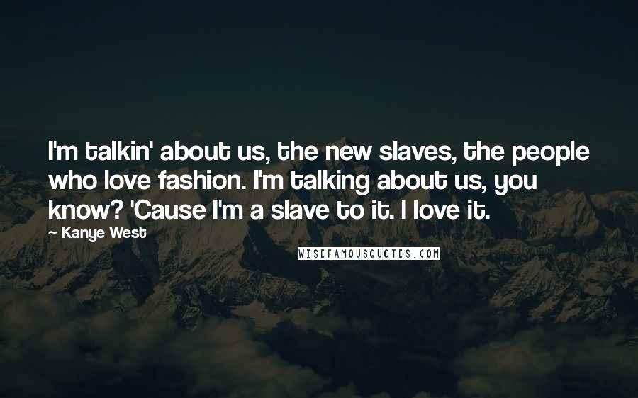 Kanye West Quotes: I'm talkin' about us, the new slaves, the people who love fashion. I'm talking about us, you know? 'Cause I'm a slave to it. I love it.