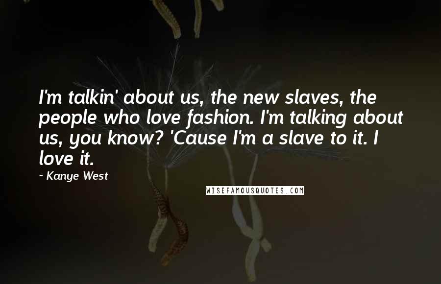 Kanye West Quotes: I'm talkin' about us, the new slaves, the people who love fashion. I'm talking about us, you know? 'Cause I'm a slave to it. I love it.