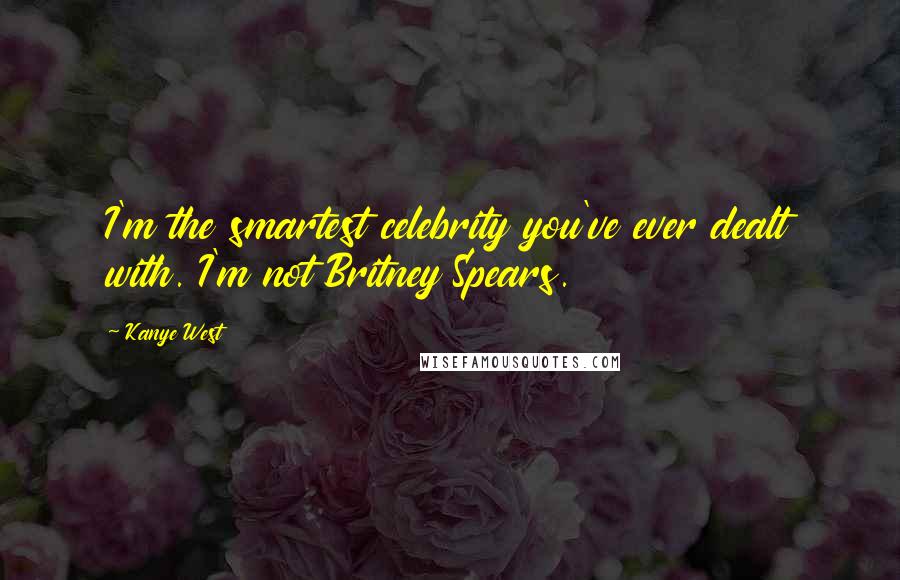 Kanye West Quotes: I'm the smartest celebrity you've ever dealt with. I'm not Britney Spears.