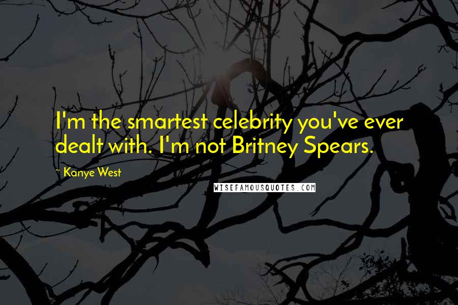 Kanye West Quotes: I'm the smartest celebrity you've ever dealt with. I'm not Britney Spears.