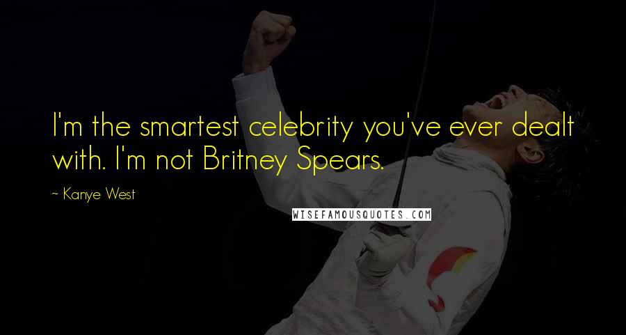 Kanye West Quotes: I'm the smartest celebrity you've ever dealt with. I'm not Britney Spears.