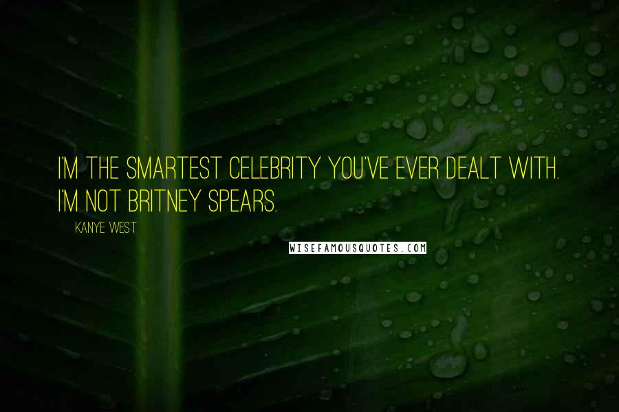 Kanye West Quotes: I'm the smartest celebrity you've ever dealt with. I'm not Britney Spears.