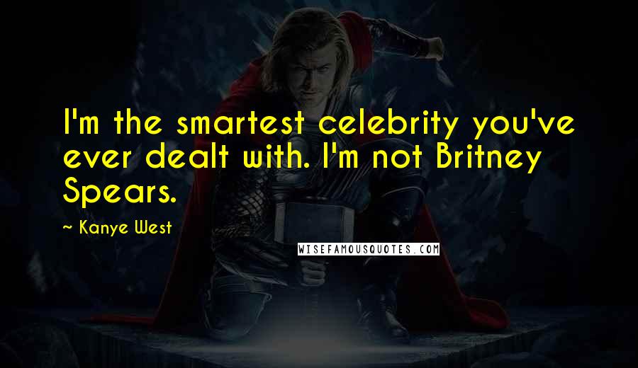 Kanye West Quotes: I'm the smartest celebrity you've ever dealt with. I'm not Britney Spears.