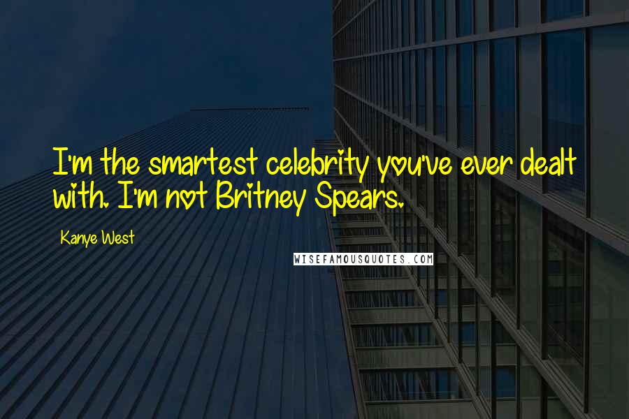 Kanye West Quotes: I'm the smartest celebrity you've ever dealt with. I'm not Britney Spears.