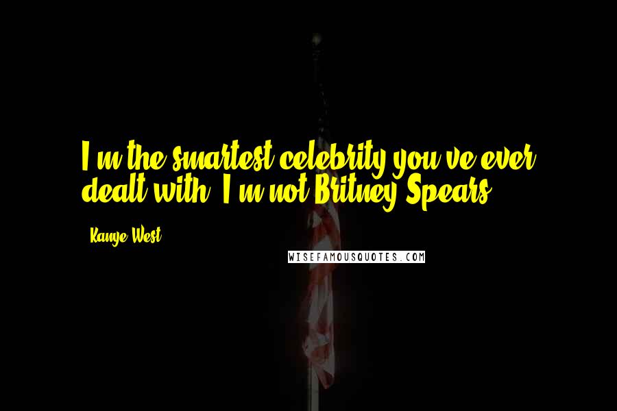 Kanye West Quotes: I'm the smartest celebrity you've ever dealt with. I'm not Britney Spears.