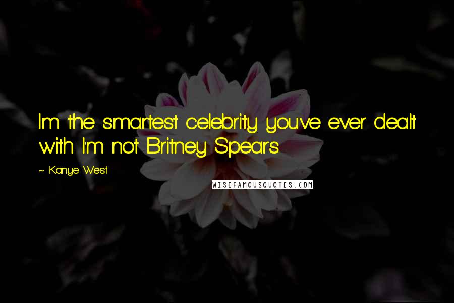 Kanye West Quotes: I'm the smartest celebrity you've ever dealt with. I'm not Britney Spears.