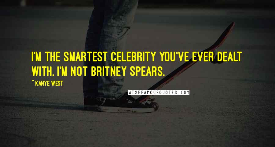 Kanye West Quotes: I'm the smartest celebrity you've ever dealt with. I'm not Britney Spears.