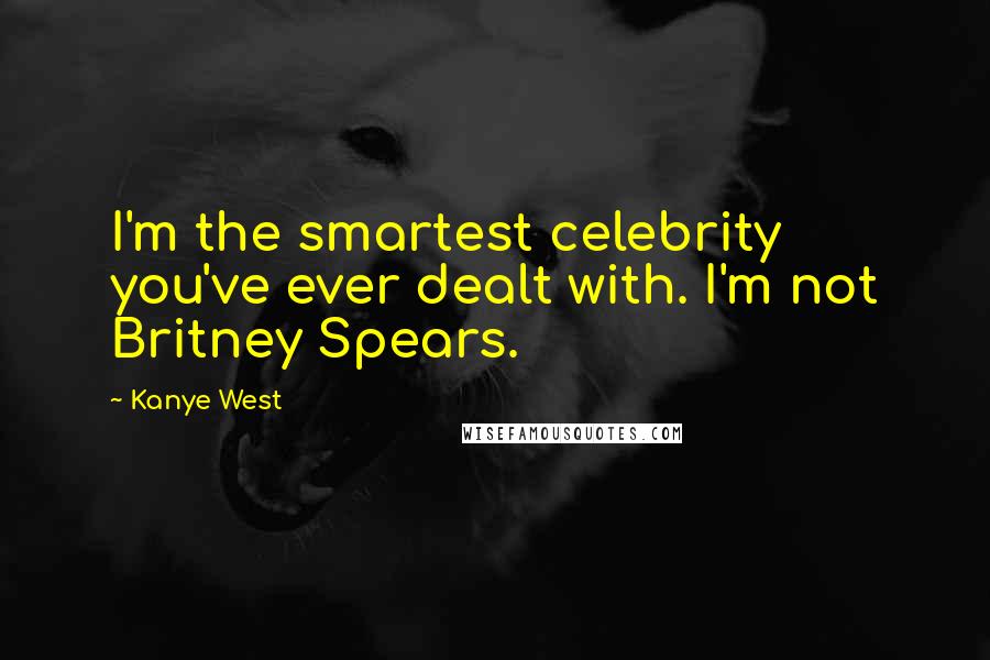 Kanye West Quotes: I'm the smartest celebrity you've ever dealt with. I'm not Britney Spears.