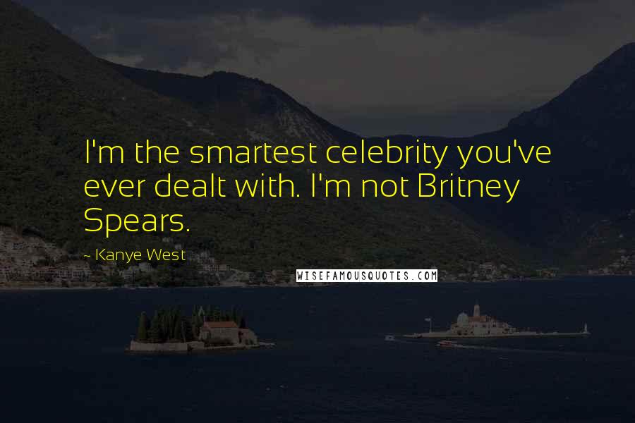 Kanye West Quotes: I'm the smartest celebrity you've ever dealt with. I'm not Britney Spears.