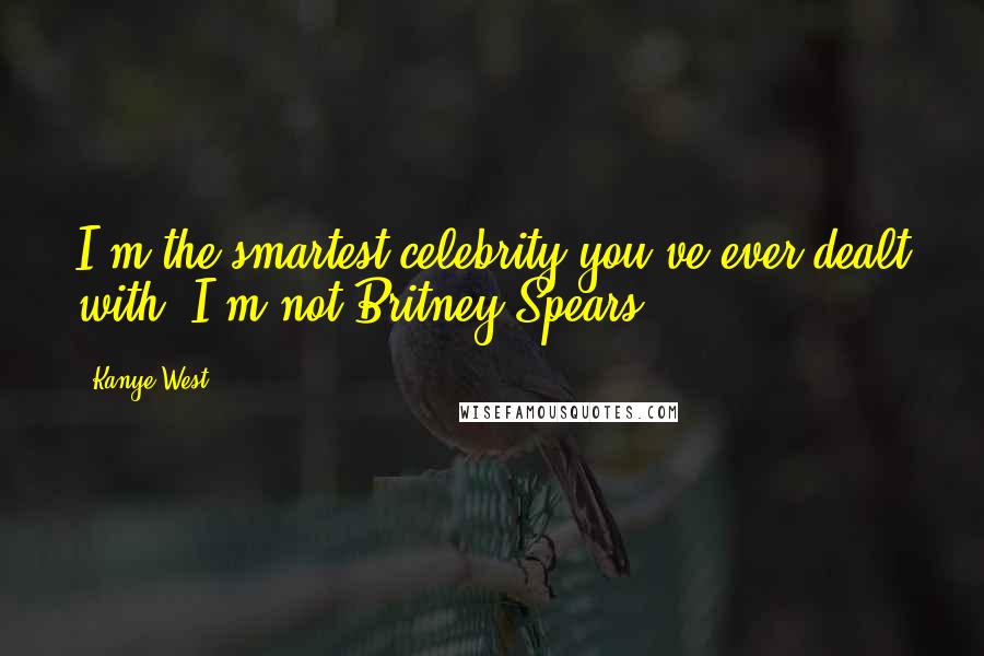 Kanye West Quotes: I'm the smartest celebrity you've ever dealt with. I'm not Britney Spears.