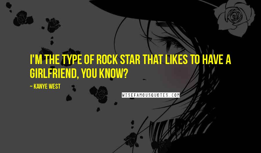 Kanye West Quotes: I'm the type of rock star that likes to have a girlfriend, you know?
