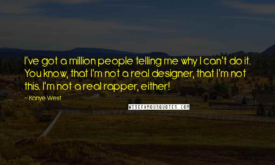 Kanye West Quotes: I've got a million people telling me why I can't do it. You know, that I'm not a real designer, that I'm not this. I'm not a real rapper, either!