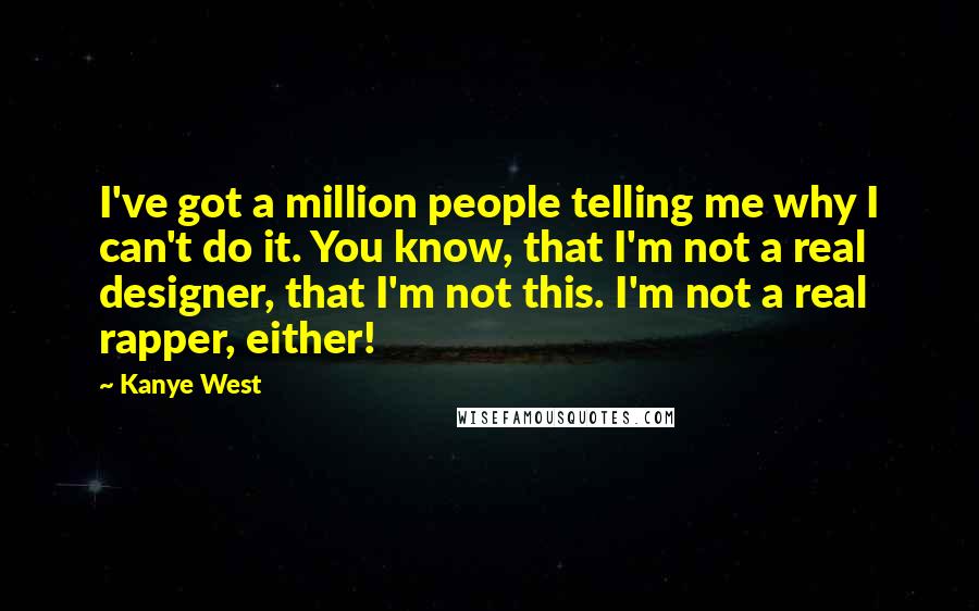 Kanye West Quotes: I've got a million people telling me why I can't do it. You know, that I'm not a real designer, that I'm not this. I'm not a real rapper, either!