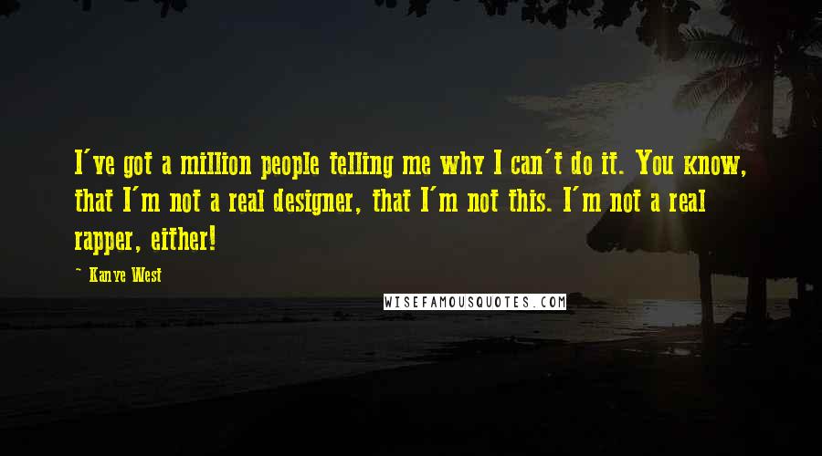 Kanye West Quotes: I've got a million people telling me why I can't do it. You know, that I'm not a real designer, that I'm not this. I'm not a real rapper, either!