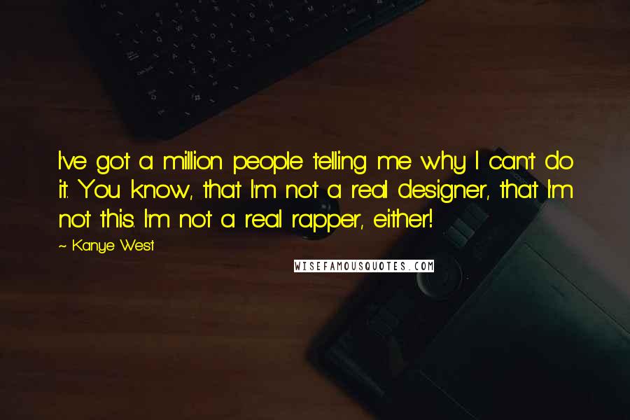 Kanye West Quotes: I've got a million people telling me why I can't do it. You know, that I'm not a real designer, that I'm not this. I'm not a real rapper, either!