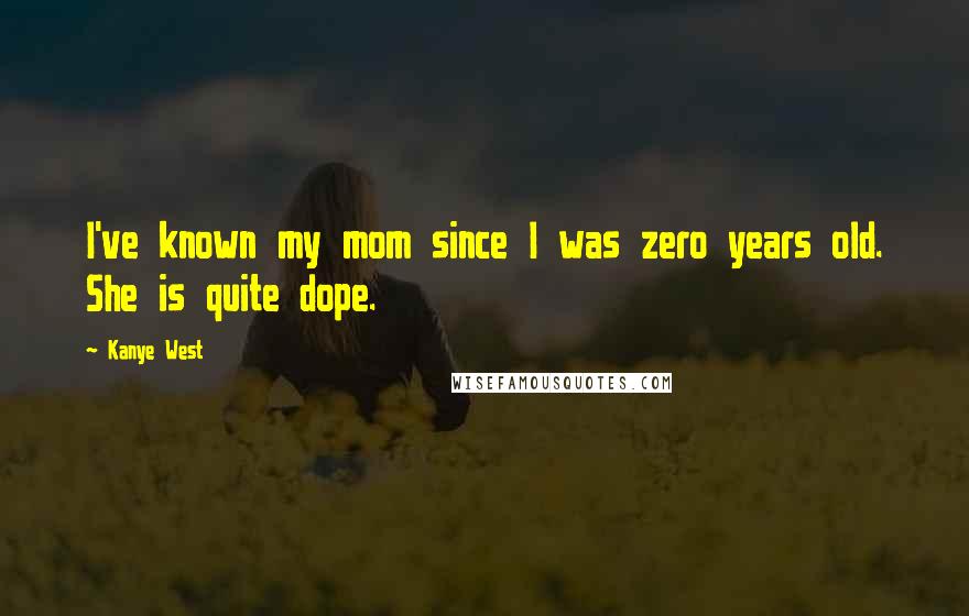 Kanye West Quotes: I've known my mom since I was zero years old. She is quite dope.