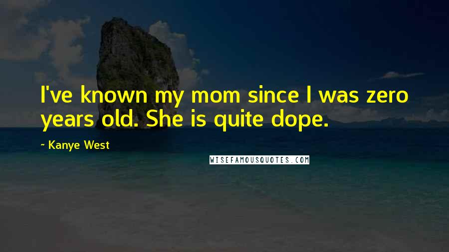 Kanye West Quotes: I've known my mom since I was zero years old. She is quite dope.